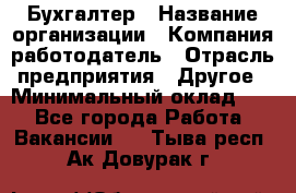 Бухгалтер › Название организации ­ Компания-работодатель › Отрасль предприятия ­ Другое › Минимальный оклад ­ 1 - Все города Работа » Вакансии   . Тыва респ.,Ак-Довурак г.